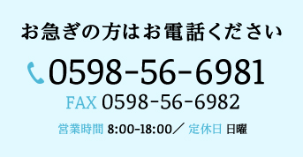 お急ぎの方はお電話ください。【TEL】0598-56-6981【FAX】0598-56-6982／営業時間8:00-18:00／定休日日曜